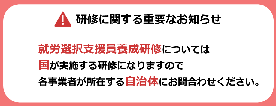 研修に関する重要なお知らせ　就労選択支援員養成研修については国が実施する研修になりますので各事業者が所在する自治体にお問い合わせください。